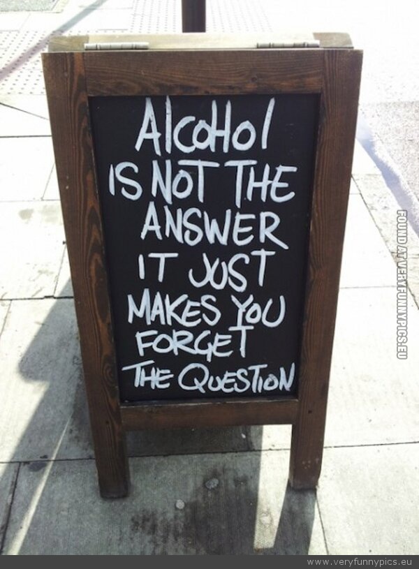 Funny Picture - Alcohol is not the answer it just makes you forget the question sign
