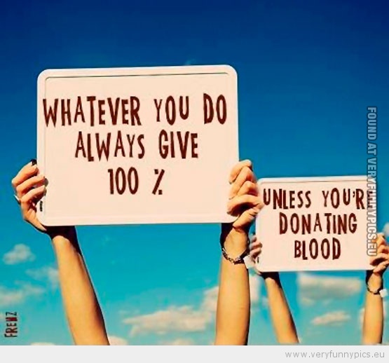 Funny Picture - Always give 100 percent unless your'e donating blood