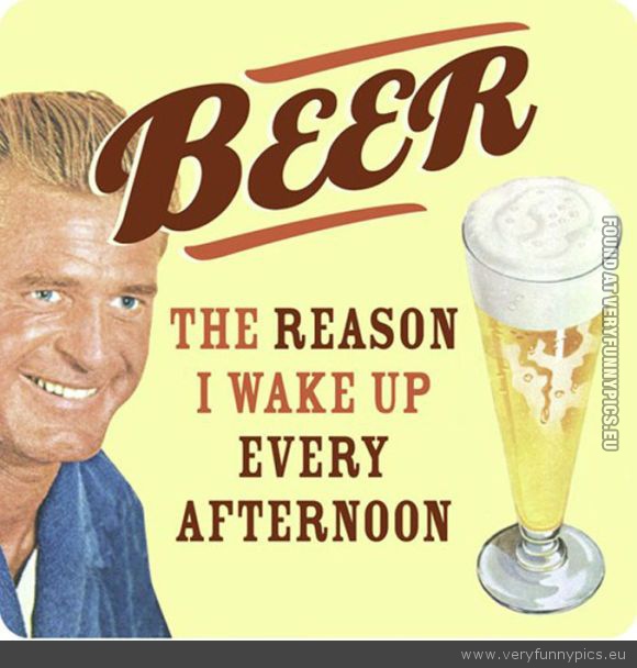 Funny Picture - Beer the reason why i wake up every afternoon