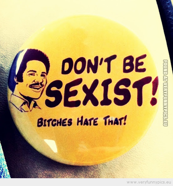 Funny Picture - Don't be sexist bitches hate that