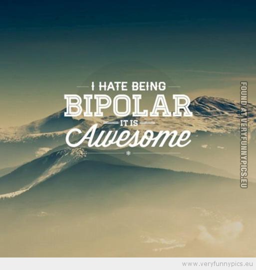 Funny Picture - I hate beeing bipolar it is awesome