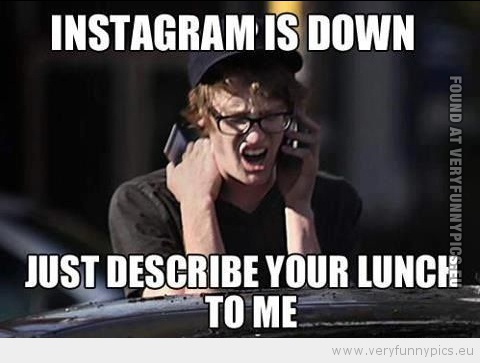 Funny Picture - Instagram is down just describe your lunch to me