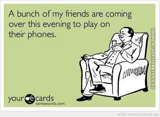 Funny Picture - A bunch of my friends is coming over this evening to play on their phones