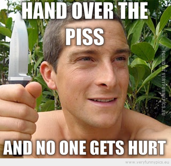 Funny Picture - Bear Grylls hand over the piss and no one gets hurt