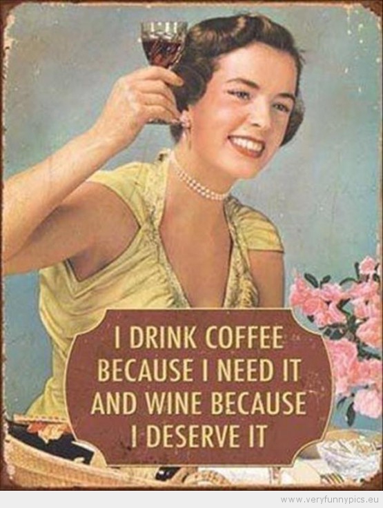Funny Picture - I drink coffe because i need it and wine because i deserve it