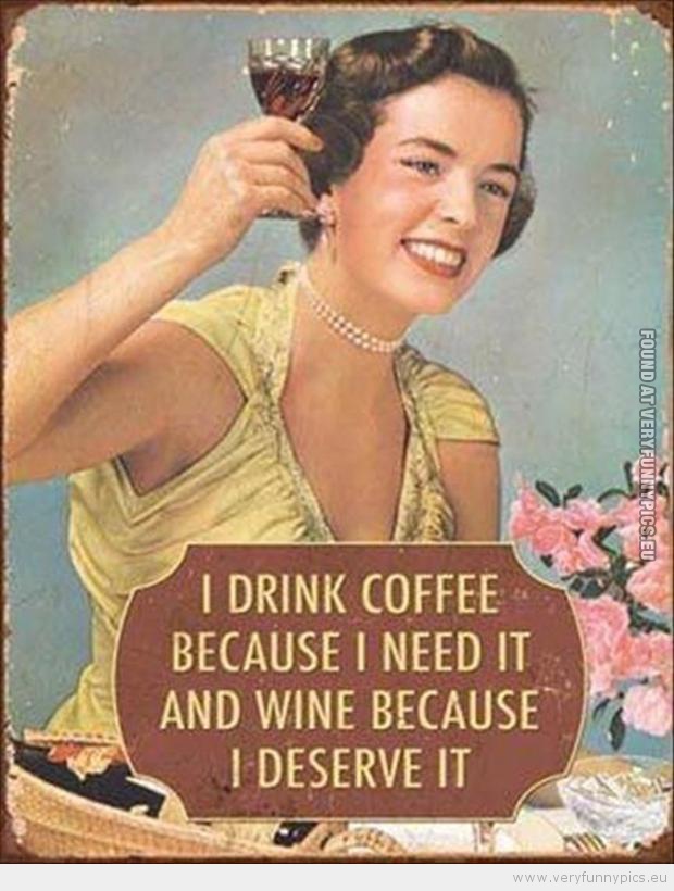 Funny Picture - I drink coffe because i need it and wine because i deserve it