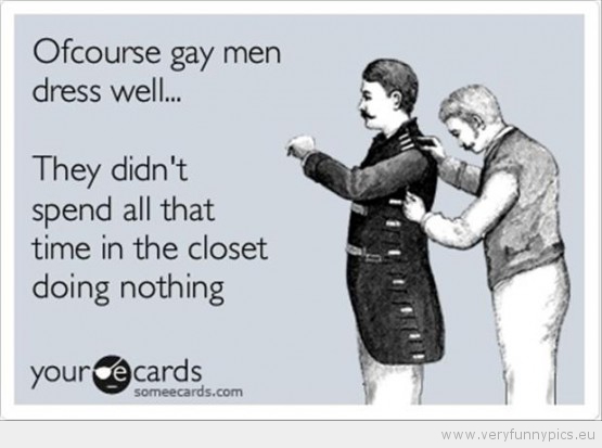 Funny Picture - Of course gay men dresses well they spent alot of time in the closet