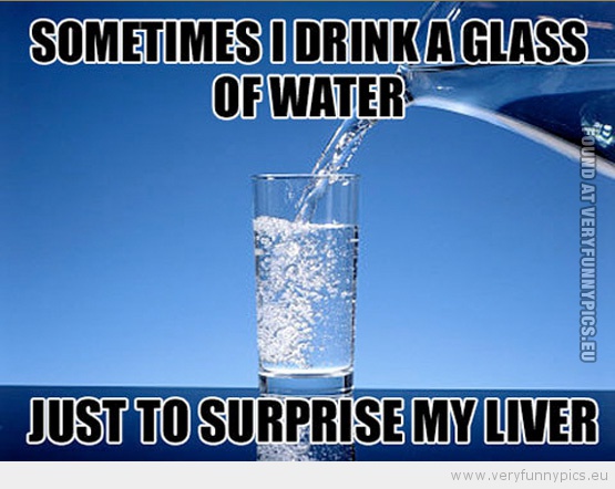 Funny Picture - Sometimes i drink a glass of water just to surprise my liver