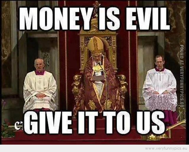 Funny Picture - The pope says money is evil, give it to us