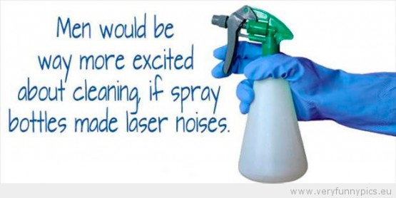 Funny Picture - Men would be more excited about cleaning if spray bottles made laser noises
