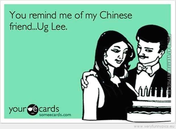 Funny Picture - You remind me of my chinese friend ug lee