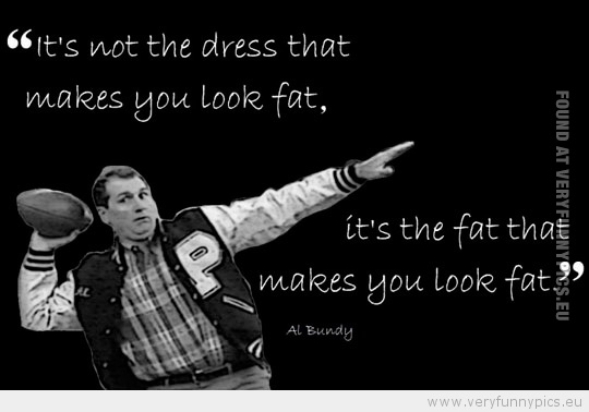 Funny Picture - It's not the dress that makes you look fat its the fat al bundy