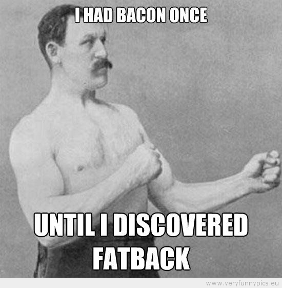 Funny Picture - Manly man I had bacon once until i discovered fatback