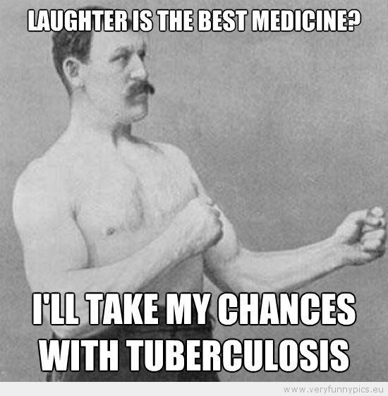 Funny Picture - Manly man laughter is the best medicine i'll take my chanses with tuberculosis