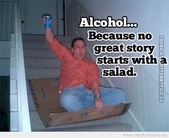 Funny Picture - Alcohol because no great story starts with a salad