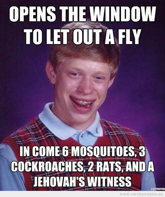 Funny Picture - Bad luck brian opens the window to let out a fly in comes 6 moszuitoes 3 cockroaches and a jehovas witness