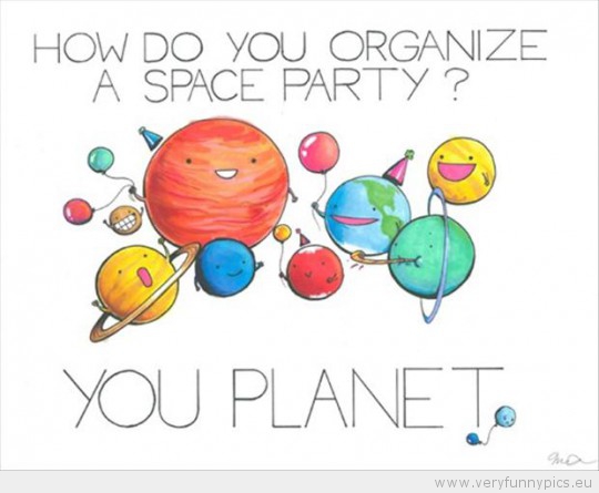 Funny Picture - How do you organize a space party you planet