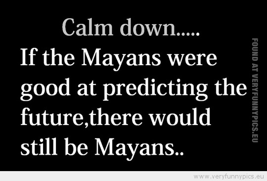 Funny Picture - Calm down. If the mayans were good at predicting the future, there would still be mayans