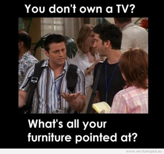 Funny Picture - Yo don't own a tv? What's all your furniture pointed at?