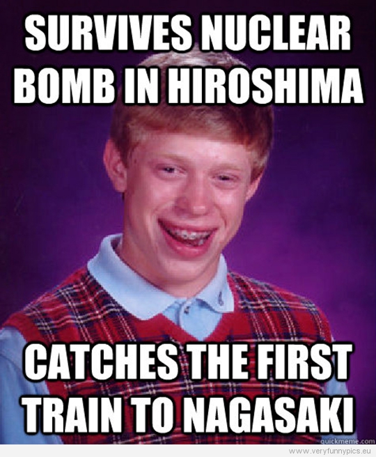 Funny Picture - Bad luck Brian - Survives nuclear bomb in Hiroshima - Catches the first train to Nagasaki