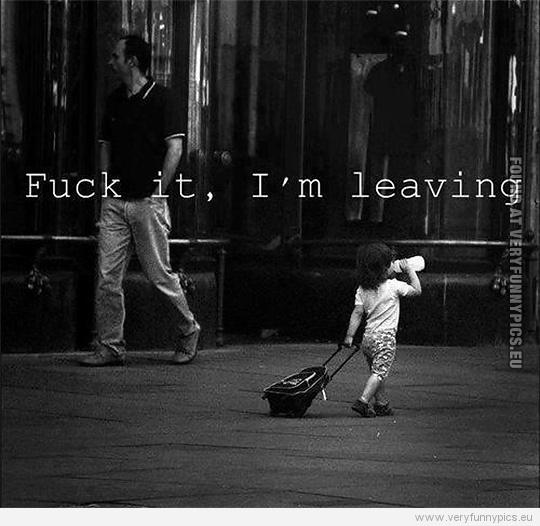 Funny Picture - Fuck it, i'm leaving