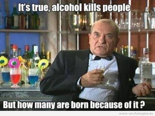 Funny Picture - It's true, alcohol kills people but hom many are born because of it