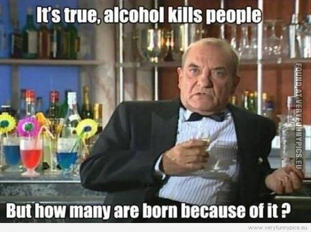 Funny Picture - It's true, alcohol kills people but hom many are born because of it