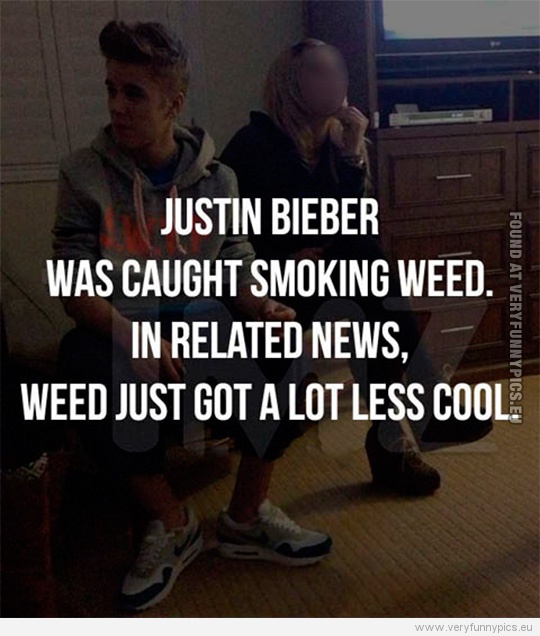 Funny Picture - Justin Bieber was caught smoking weed. In related news, weed jost got a lot less cool