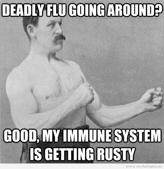 Funny Picture – Overly manly man – Deadly flu going around? Good, my immune system is getting rusty