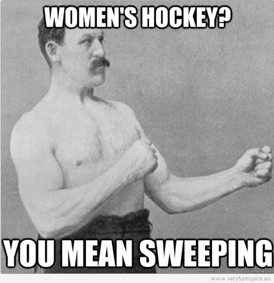 Funny Picture – Overly manly man – Women's hockey? You mean sweaping