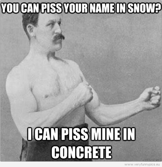 Funny Picture – Overly manly man – You can piss your name in snow? I can piss mine in concrete