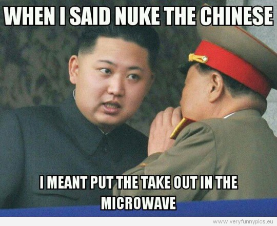 Funny Picture - When i said nuke the chinise i meant put the take out in the microwave - misunderstood Kim Jong Un