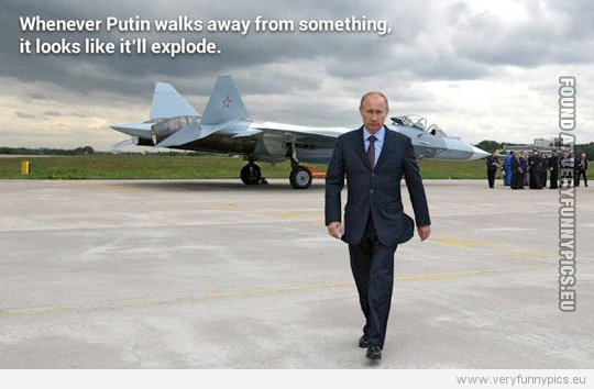 Funny Picture - Whenever Putin walks away from something, it looks like it will explode