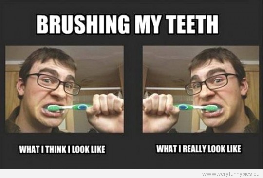 Funny Picture - Brushing my teeth - What i think i look like - What i really look like