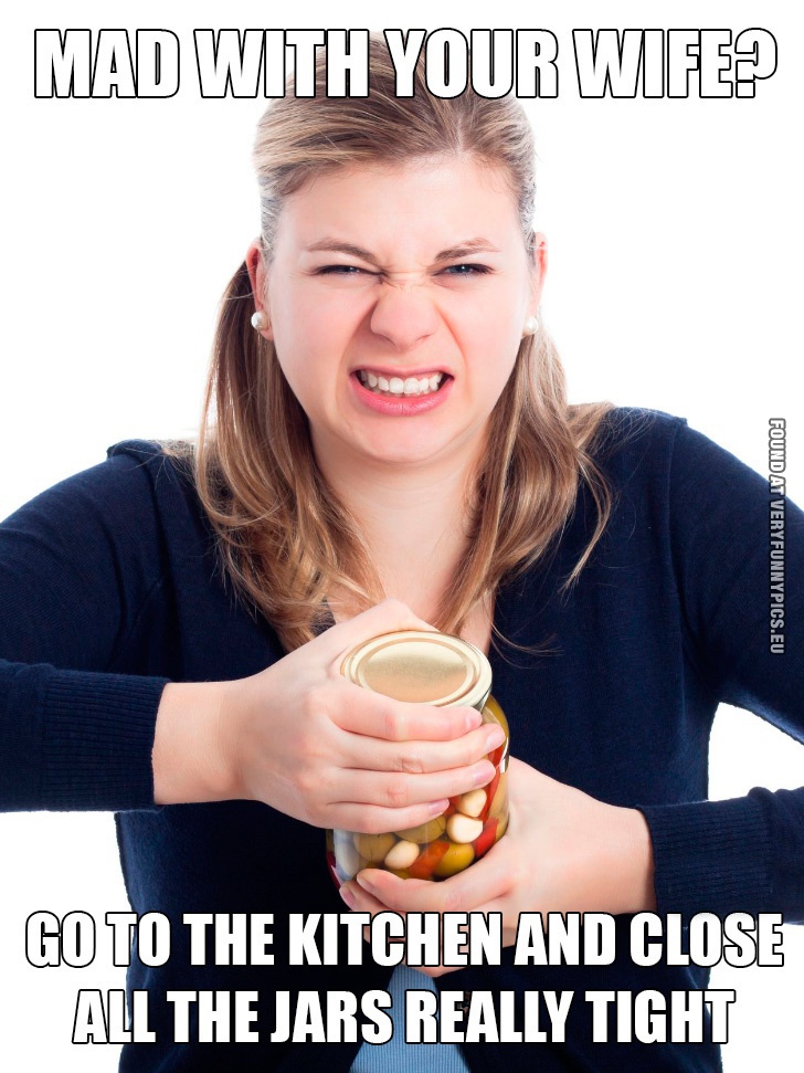 Funny Picture - Mad with your wife? Go to the kitchen and clos all the jars really tight
