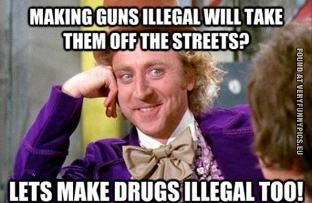 Funny Picture - Making guns illegal will take them off the streets? Let's make drugs illegal too!