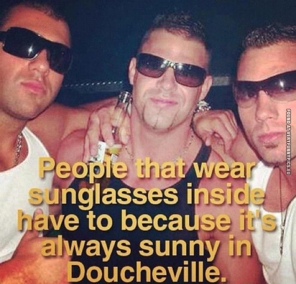 Funny Picture - People that wear sunglasses inside have to, because it's always sunny in doucheville