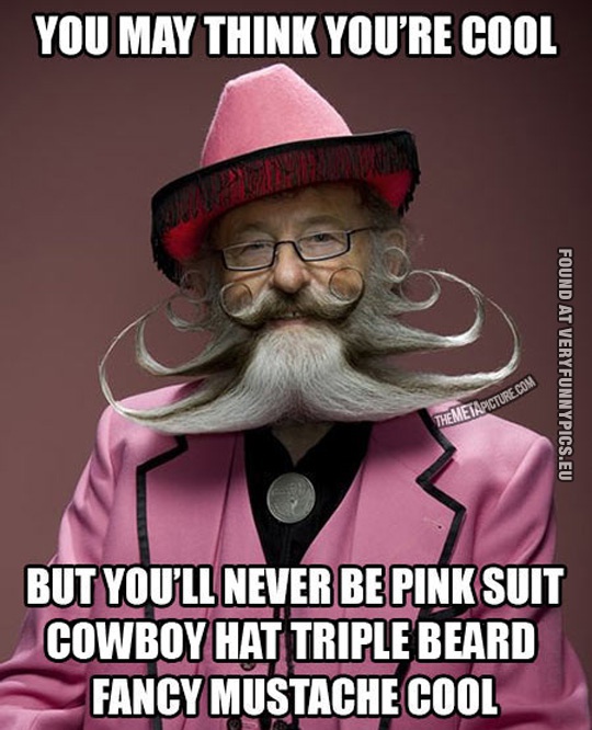 Funny Picture - You may think you're cool but you will never be pink suit cowboy hat tripple beard fancy mustache cool