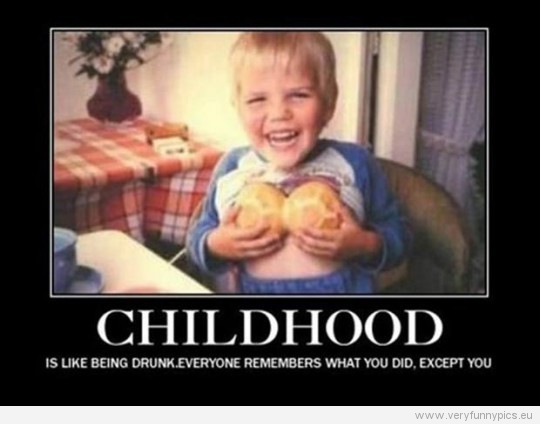 Funny Pictures - Childhood is like beeing drunk. Everyone remembers what you did, exept you