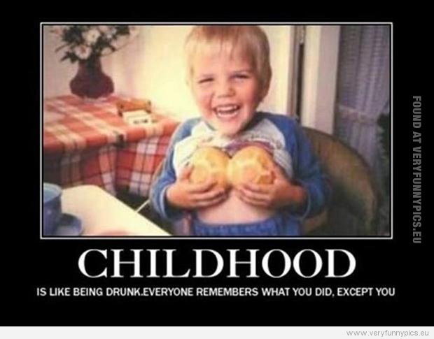 Funny Pictures - Childhood is like beeing drunk. Everyone remembers what you did, exept you