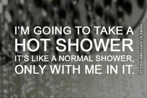 Funny Picture - I'm going to take a hot shower - It's like a normal shower, only with me in it