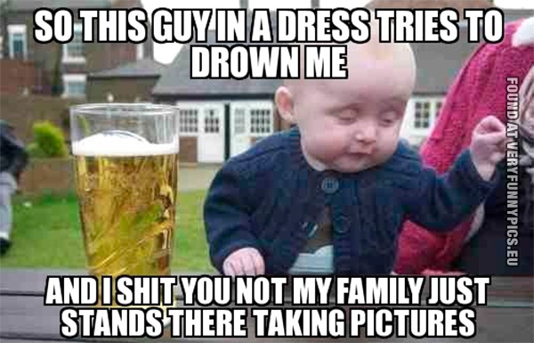 Funny Picture - Drunk baby meme - So this guy in a dress tries to drown me