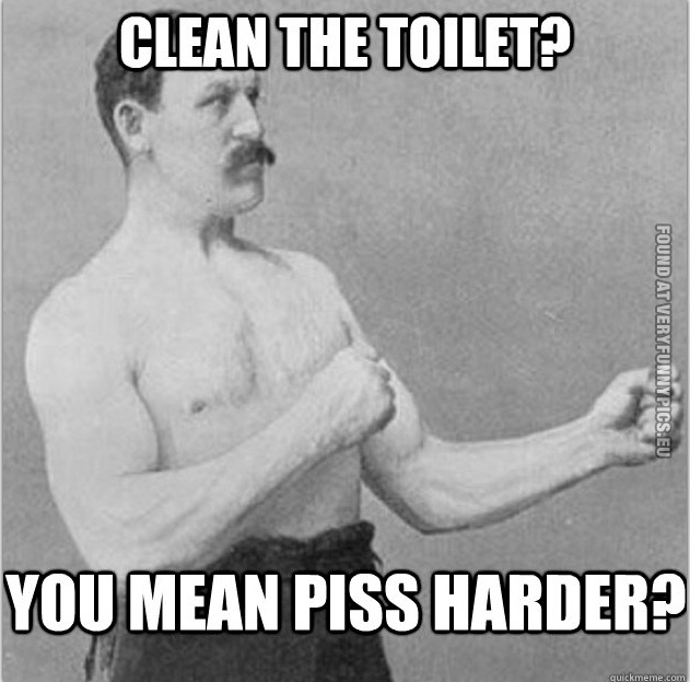 Funny Picture – Overly manly man - Clean the toilet? You mean piss harder?