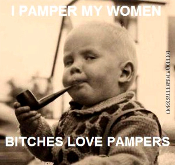 Funny Picture - I Pamper my women - Bitches love Pampers