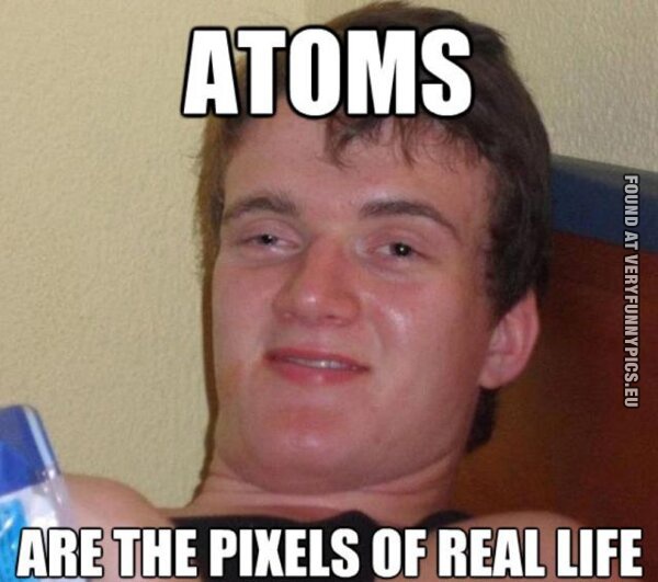 atoms are the pixels of real life