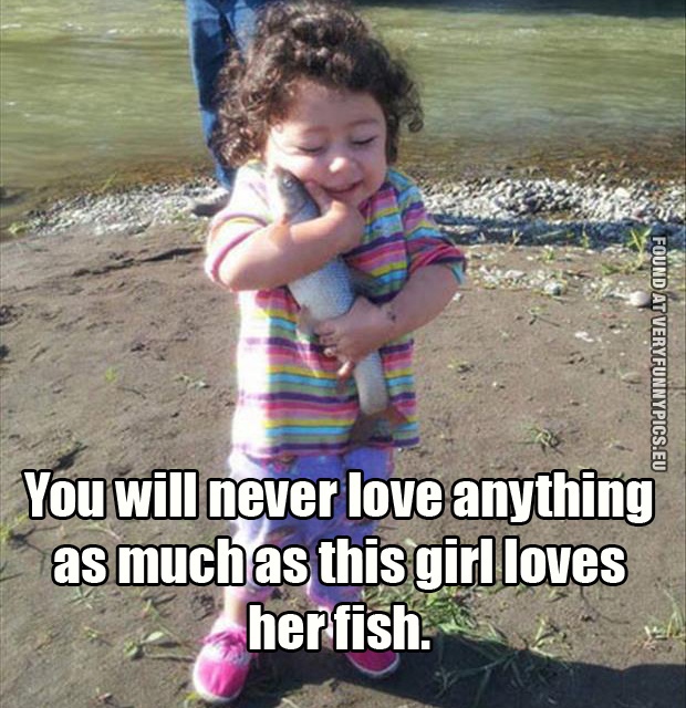 funny picture you will never love anything as much as this girl loves her fish