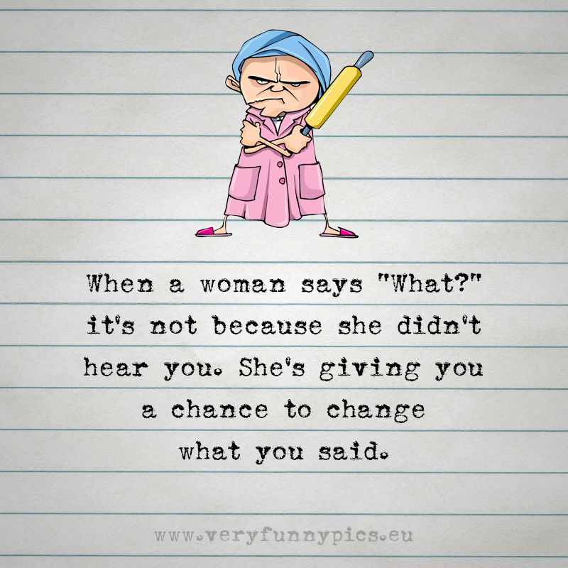 Funny quote - When a woman says "What?" it’s not because she didn't hear you. She's giving you a chance to change what you said.