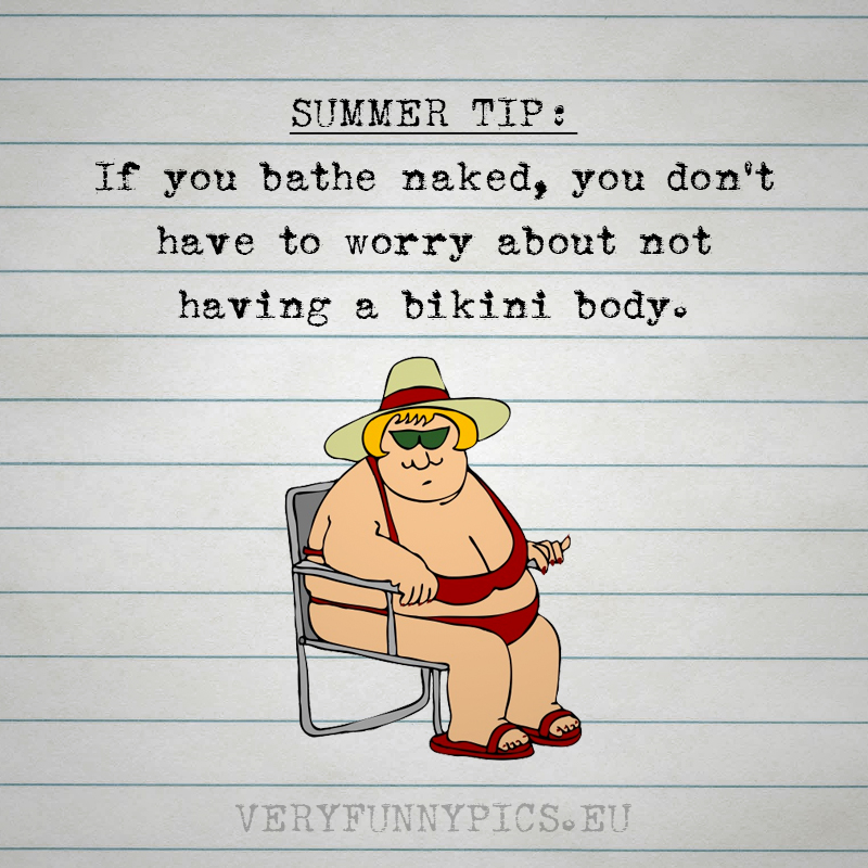 Funny summer tip: If you bathe naked you don't have to worry about not having a bikini body