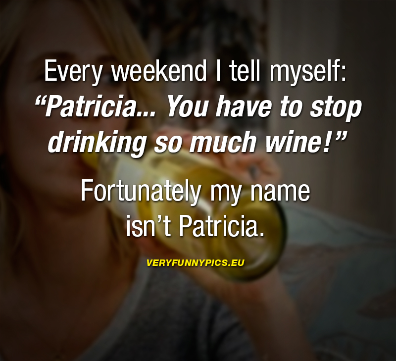 Funny quote about wine - Every weekend I tell myself: “Patricia... You have to stop drinking so much wine!”  Fortunately my name isn’t Patricia.